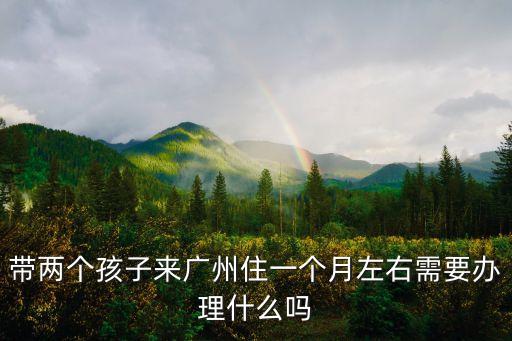 廣州帶小孩隔離，帶兩個孩子來廣州住一個月左右需要辦理什么嗎