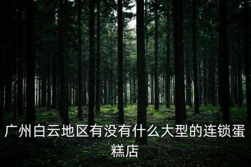 廣州白云區糕點，廣州白云地區有沒有什么大型的連鎖蛋糕店