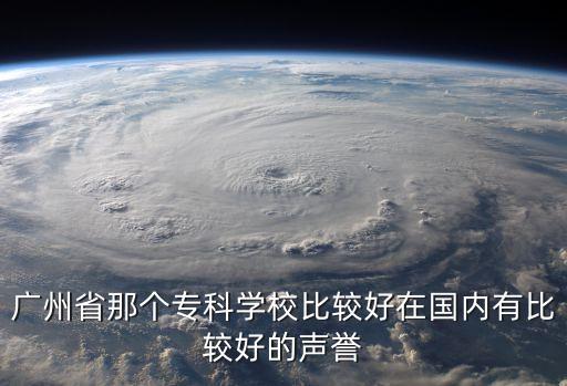 廣州大專口碑，廣州省那個(gè)專科學(xué)校比較好在國(guó)內(nèi)有比較好的聲譽(yù)