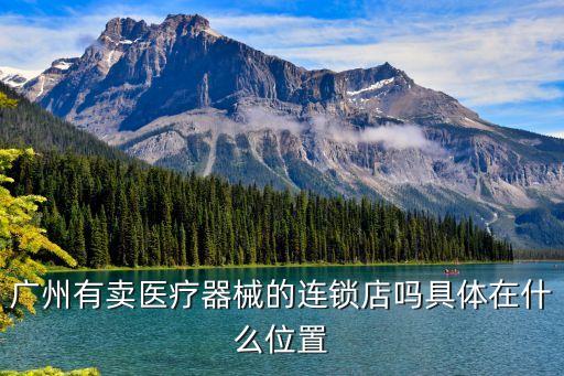廣州立一醫(yī)療器械，廣州有賣醫(yī)療器械的連鎖店嗎具體在什么位置