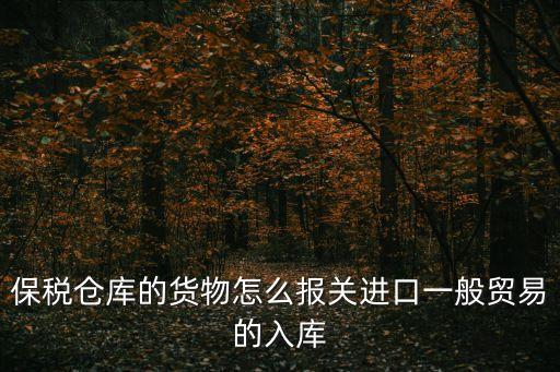 保稅倉庫的貨物怎么報關進口一般貿易的入庫