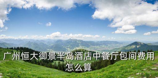 廣州恒大御景半島酒店中餐廳包間費用怎么算