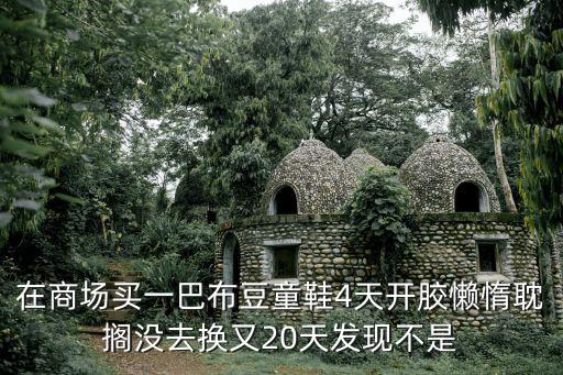 在商場買一巴布豆童鞋4天開膠懶惰耽擱沒去換又20天發(fā)現(xiàn)不是