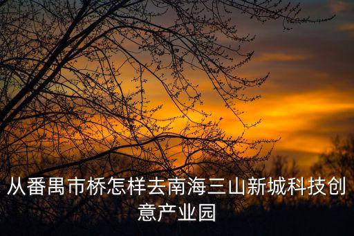 從番禺市橋怎樣去南海三山新城科技創意產業園