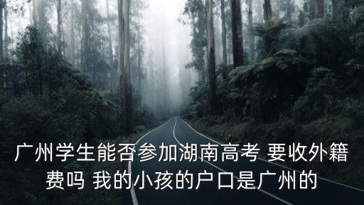 廣州學生能否參加湖南高考 要收外籍費嗎 我的小孩的戶口是廣州的