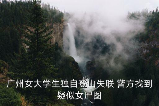下午廣州有什么新聞，廣州女大學生獨自登山失聯 警方找到疑似女尸圖