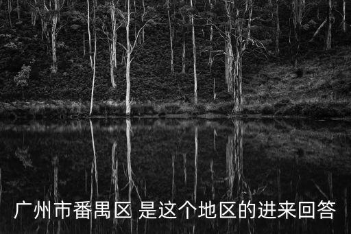 廣州市番禺區(qū) 是這個地區(qū)的進來回答