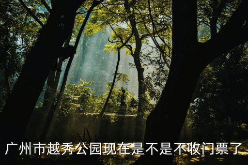 廣州市越秀公園現在是不是不收門票了