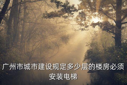 安裝電梯最新政策廣州，廣州市城市建設(shè)規(guī)定多少層的樓房必須安裝電梯