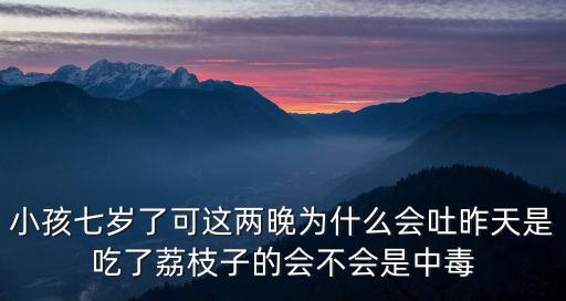 小孩七歲了可這兩晚為什么會吐昨天是吃了荔枝子的會不會是中毒