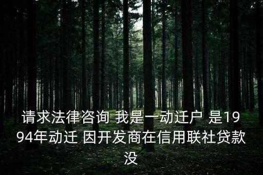 請求法律咨詢 我是一動遷戶 是1994年動遷 因開發商在信用聯社貸款沒