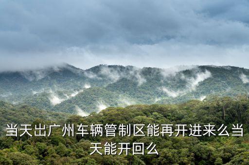 當(dāng)天岀廣州車(chē)輛管制區(qū)能再開(kāi)進(jìn)來(lái)么當(dāng)天能開(kāi)回么