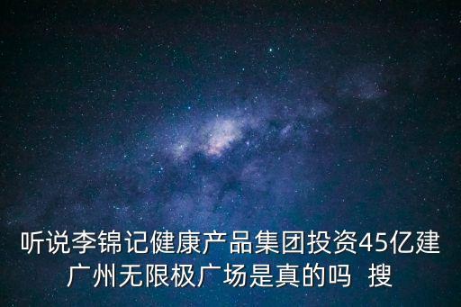聽說李錦記健康產(chǎn)品集團(tuán)投資45億建廣州無限極廣場(chǎng)是真的嗎  搜