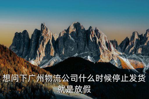 廣州物流今年什么時候停，幾號快遞停廣東省