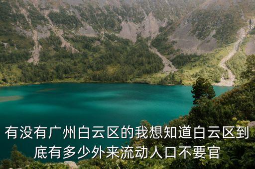 有沒有廣州白云區的我想知道白云區到底有多少外來流動人口不要官