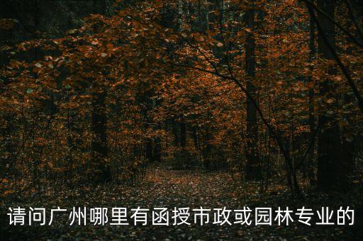 廣州比較正規(guī)的函授站，請問廣州哪里有函授市政或園林專業(yè)的