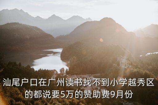 在廣州讀小學(xué)要7萬一年，汕尾戶口在廣州讀書找不到小學(xué)越秀區(qū)的都說要5萬的贊助費(fèi)9月份