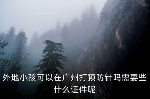 廣州打疫苗外地人，外地小孩可以在廣州打預(yù)防針嗎需要些什么證件呢