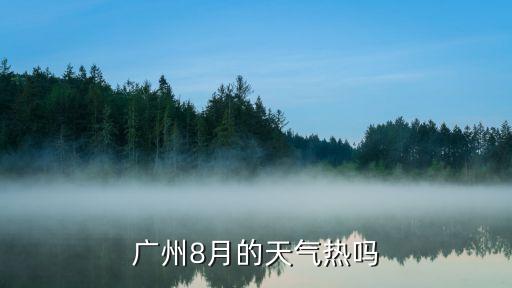 廣州八月熱么，廣州8月的天氣熱嗎