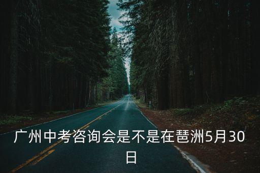 廣州中考咨詢會是不是在琶洲5月30日