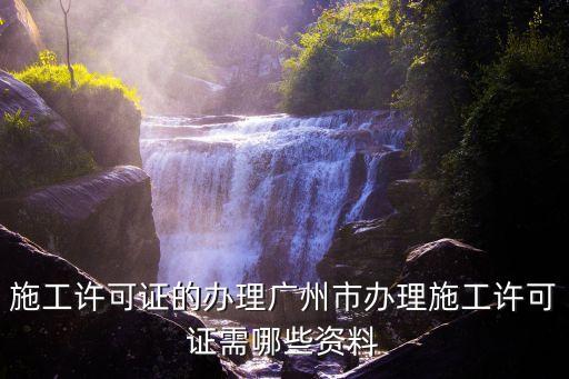 施工許可證的辦理廣州市辦理施工許可證需哪些資料