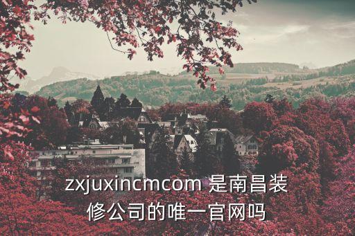 zxjuxincmcom 是南昌裝修公司的唯一官網(wǎng)嗎