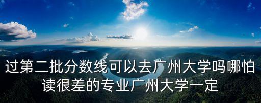 過第二批分數線可以去廣州大學嗎哪怕讀很差的專業廣州大學一定