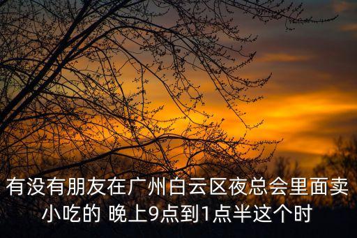 有沒(méi)有朋友在廣州白云區(qū)夜總會(huì)里面賣(mài)小吃的 晚上9點(diǎn)到1點(diǎn)半這個(gè)時(shí)