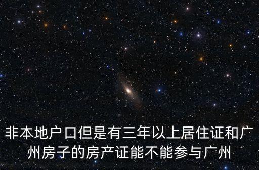 非本地戶口但是有三年以上居住證和廣州房子的房產證能不能參與廣州