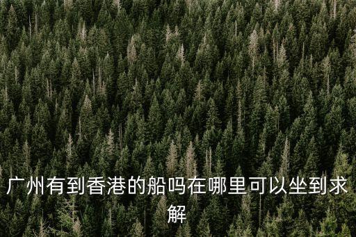 廣州有到香港的船嗎在哪里可以坐到求解