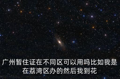 廣州暫住證在不同區(qū)可以用嗎比如我是在荔灣區(qū)辦的然后我到花