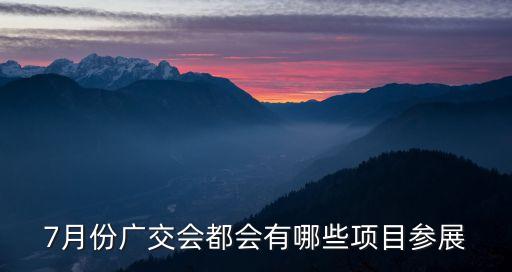 2021廣州展會7月份，7月份廣交會都會有哪些項目參展