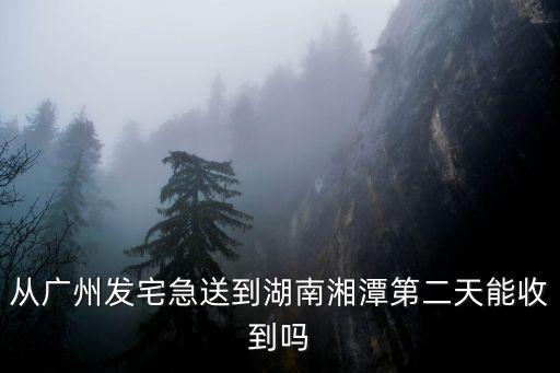 從廣州發宅急送到湖南湘潭第二天能收到嗎