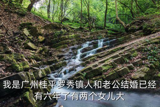 我是廣州桂平羅秀鎮(zhèn)人和老公結(jié)婚已經(jīng)有六年了有兩個女兒大