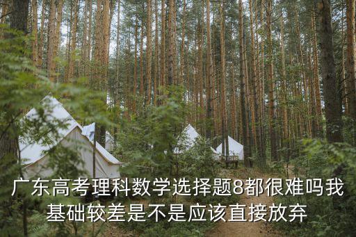 廣東高考理科數學選擇題8都很難嗎我基礎較差是不是應該直接放棄