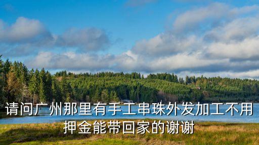 請問廣州那里有手工串珠外發(fā)加工不用押金能帶回家的謝謝