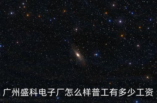 廣州盛科電子廠怎么樣普工有多少工資