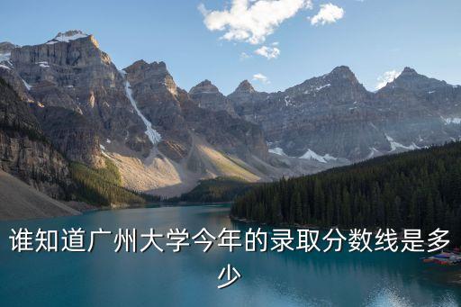 誰知道廣州大學今年的錄取分數線是多少