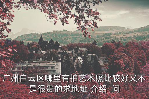 廣州芳村攝影基地在哪里，廣州白云區哪里有拍藝術照比較好又不是很貴的求地址 介紹  問