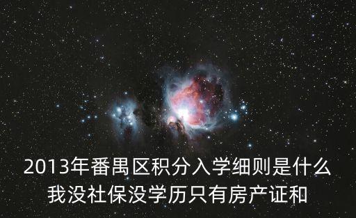 2013年番禺區積分入學細則是什么我沒社保沒學歷只有房產證和