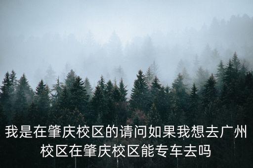 我是在肇慶校區的請問如果我想去廣州校區在肇慶校區能專車去嗎