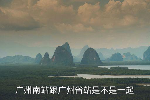 廣州南站跟廣州省站是不是一起