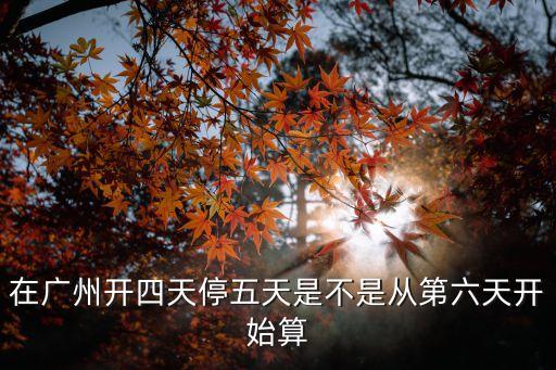 廣州五月份開四停四的時間，在廣州開四天停五天是不是從第六天開始算