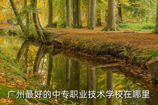 廣州前10的中職學校，廣州哪個中專學校最好