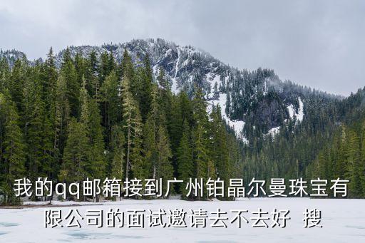 我的qq郵箱接到廣州鉑晶爾曼珠寶有限公司的面試邀請去不去好  搜