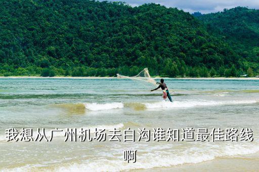 我想從廣州機場去白溝誰知道最佳路線啊