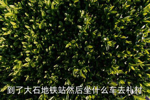 廣州番禺大石禮村怎么走，到了大石地鐵站然后坐什么車去禮村