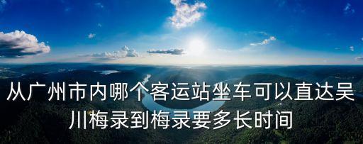 廣州到吳川梅錄在哪里坐車，從廣州市內哪個客運站坐車可以直達吳川梅錄到梅錄要多長時間