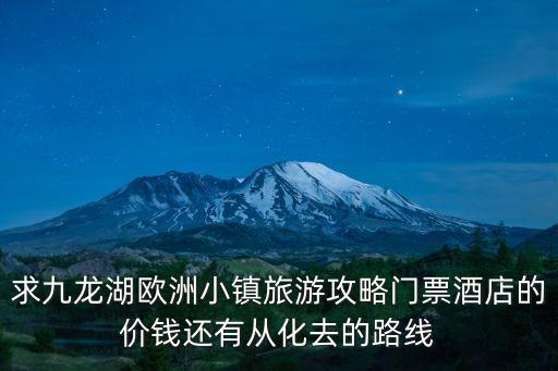 求九龍湖歐洲小鎮(zhèn)旅游攻略門票酒店的價(jià)錢還有從化去的路線