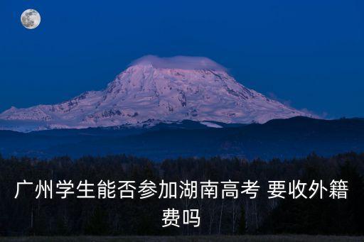 廣州學生能否參加湖南高考 要收外籍費嗎